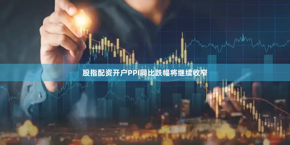 股指配资开户PPI同比跌幅将继续收窄
