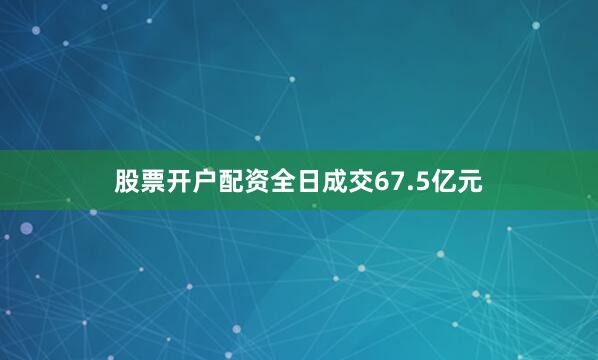 股票开户配资全日成交67.5亿元