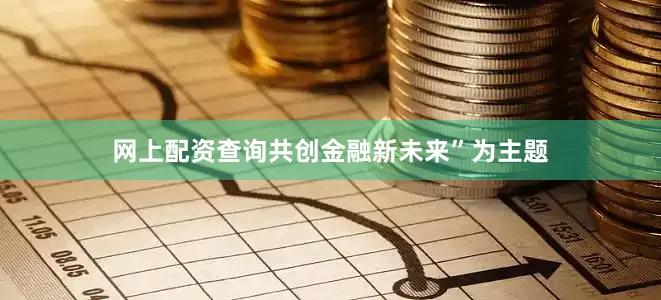 网上配资查询共创金融新未来”为主题