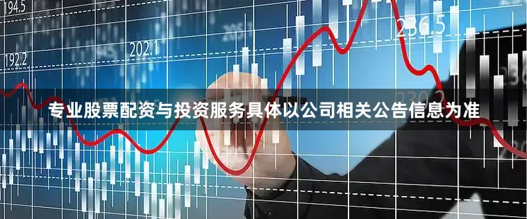 专业股票配资与投资服务具体以公司相关公告信息为准