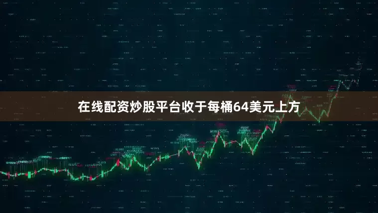 在线配资炒股平台收于每桶64美元上方