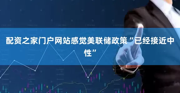 配资之家门户网站感觉美联储政策“已经接近中性”