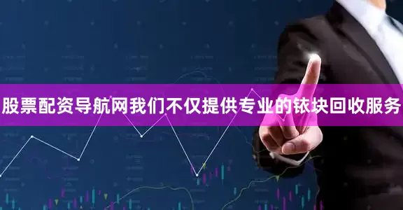 股票配资导航网我们不仅提供专业的铱块回收服务