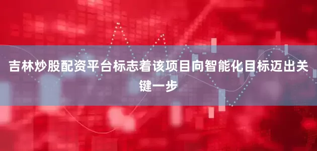 吉林炒股配资平台标志着该项目向智能化目标迈出关键一步