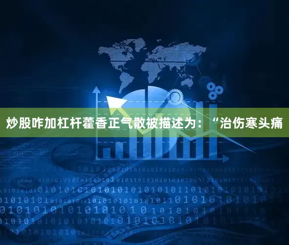 炒股咋加杠杆藿香正气散被描述为：“治伤寒头痛