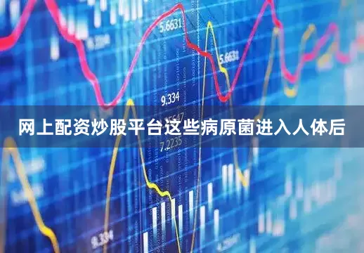 网上配资炒股平台这些病原菌进入人体后