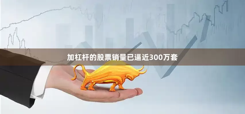 加杠杆的股票销量已逼近300万套