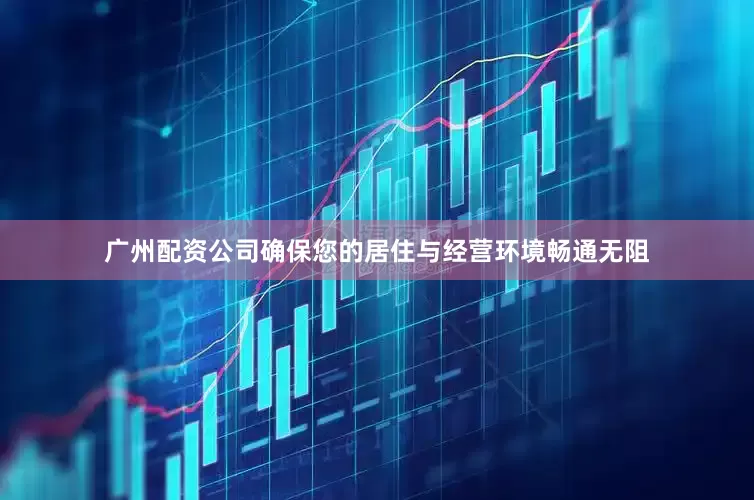 广州配资公司确保您的居住与经营环境畅通无阻