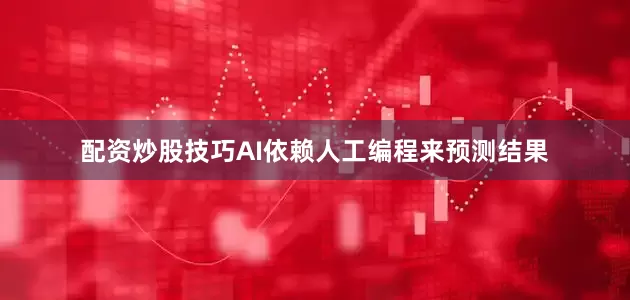 配资炒股技巧AI依赖人工编程来预测结果