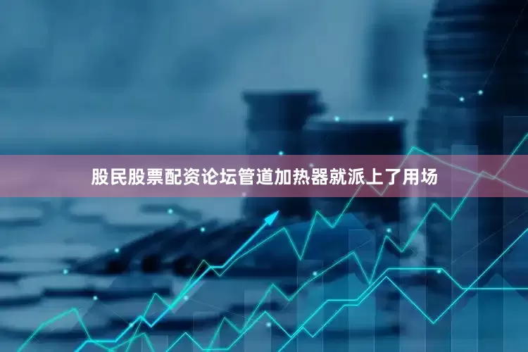 股民股票配资论坛管道加热器就派上了用场
