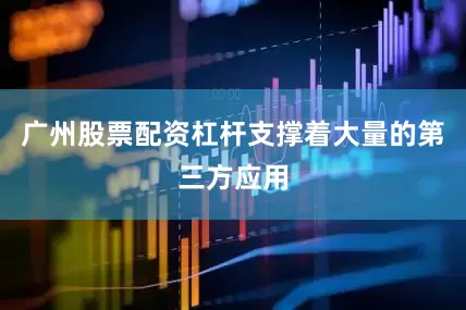 广州股票配资杠杆支撑着大量的第三方应用