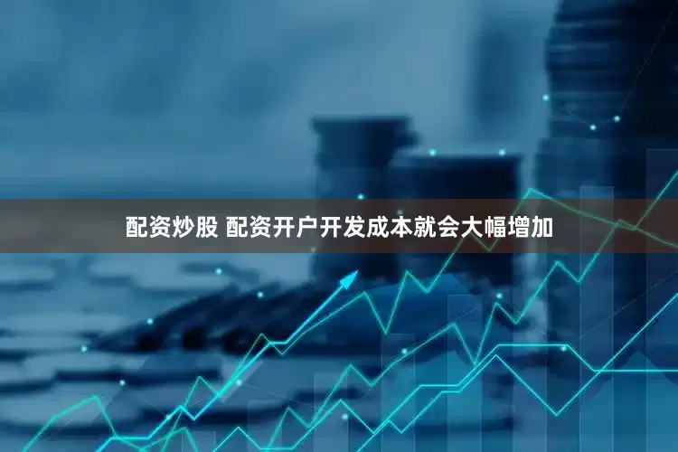 配资炒股 配资开户开发成本就会大幅增加