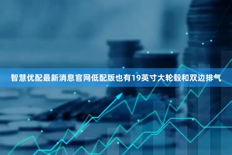 智慧优配最新消息官网低配版也有19英寸大轮毂和双边排气