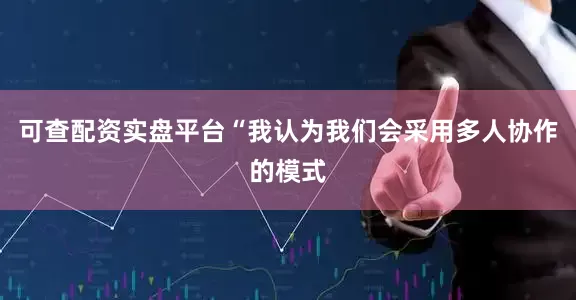 可查配资实盘平台“我认为我们会采用多人协作的模式