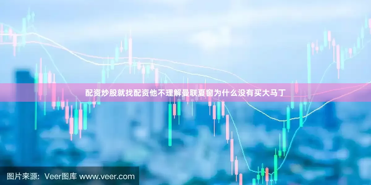 配资炒股就找配资他不理解曼联夏窗为什么没有买大马丁